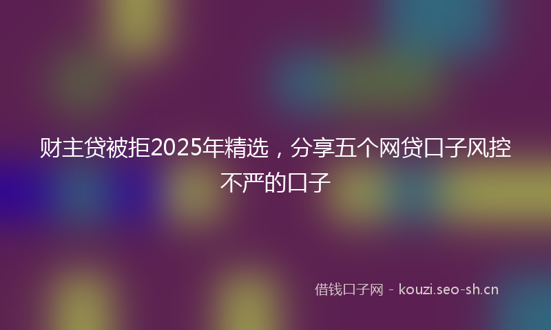财主贷被拒2025年精选，分享五个网贷口子风控不严的口子