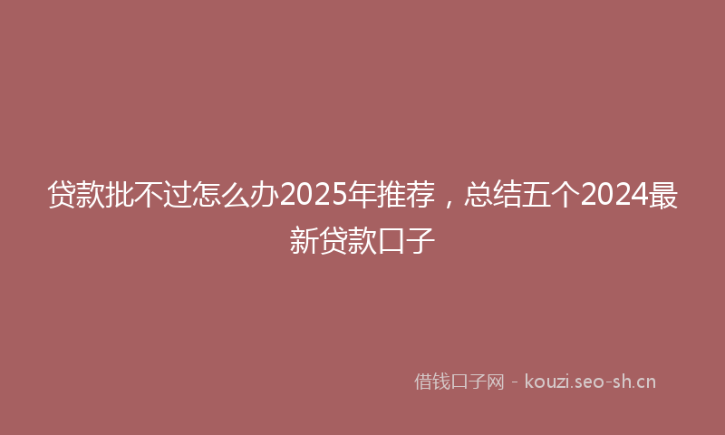 贷款批不过怎么办2025年推荐，总结五个2024最新贷款口子