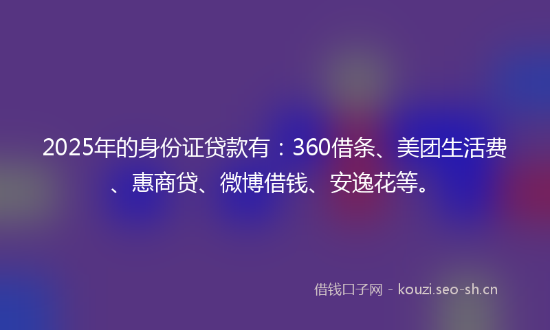 2025年的身份证贷款有：360借条、美团生活费、惠商贷、微博借钱、安逸花等。
