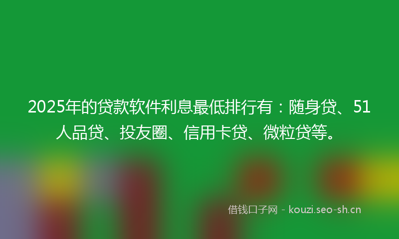 2025年的贷款软件利息最低排行有：随身贷、51人品贷、投友圈、信用卡贷、微粒贷等。