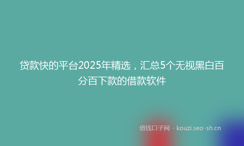 贷款快的平台2025年精选，汇总5个无视黑白百分百下款的借款软件
