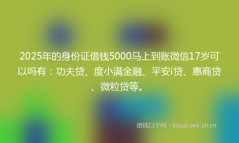 2025年的身份证借钱5000马上到账微信17岁可以吗有：功夫贷、度小满金融、平安i贷、惠商贷、微粒贷等。