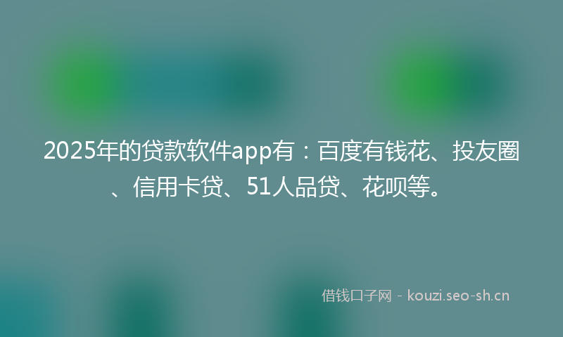 2025年的贷款软件app有：百度有钱花、投友圈、信用卡贷、51人品贷、花呗等。