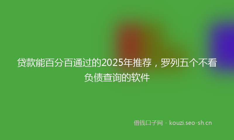贷款能百分百通过的2025年推荐，罗列五个不看负债查询的软件