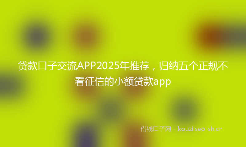 贷款口子交流APP2025年推荐，归纳五个正规不看征信的小额贷款app