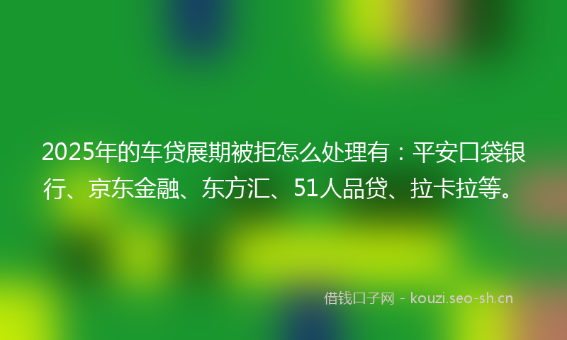 2025年的车贷展期被拒怎么处理有：平安口袋银行、京东金融、东方汇、51人品贷、拉卡拉等。