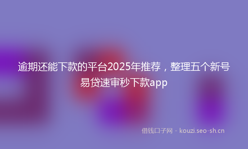 逾期还能下款的平台2025年推荐，整理五个新号易贷速审秒下款app