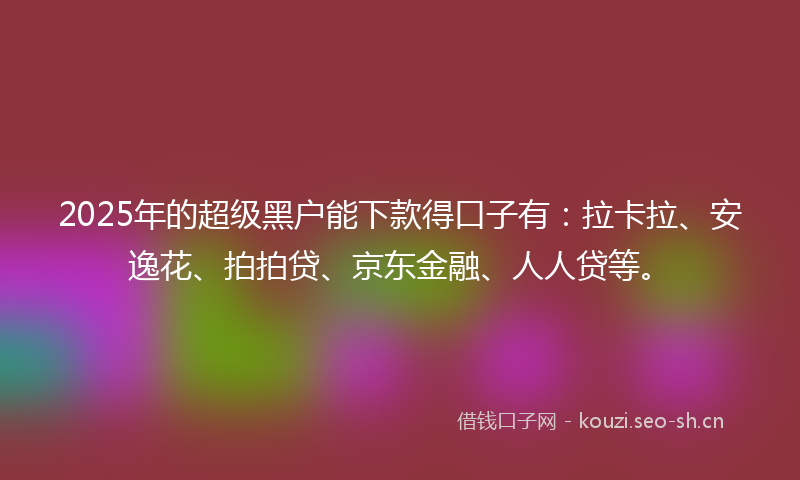 2025年的超级黑户能下款得口子有：拉卡拉、安逸花、拍拍贷、京东金融、人人贷等。
