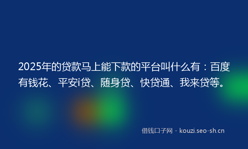 2025年的贷款马上能下款的平台叫什么有:百度有钱花、平安i贷、随身贷、快贷通、我来贷等。