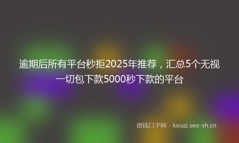 逾期后所有平台秒拒2025年推荐,汇总5个无视一切包下款5000秒下款的平台