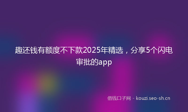 趣还钱有额度不下款2025年精选，分享5个闪电审批的app
