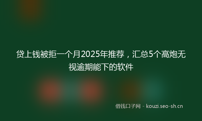 贷上钱被拒一个月2025年推荐，汇总5个高炮无视逾期能下的软件