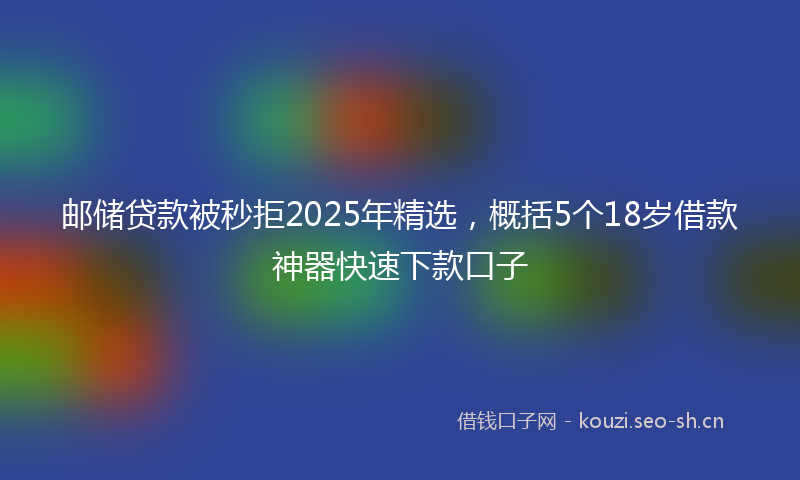 邮储贷款被秒拒2025年精选，概括5个18岁借款神器快速下款口子
