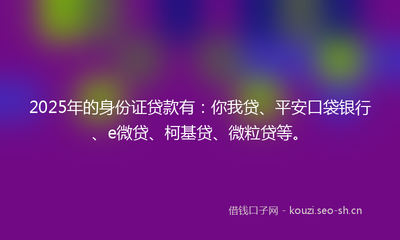 2025年的身份证贷款有:你我贷、平安口袋银行、e微贷、柯基贷、微粒贷等。