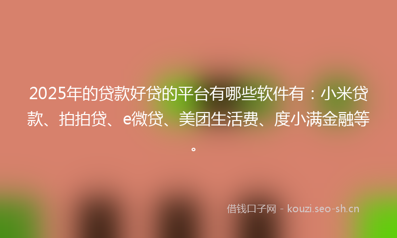 2025年的贷款好贷的平台有哪些软件有：小米贷款、拍拍贷、e微贷、美团生活费、度小满金融等。
