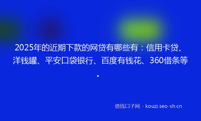2025年的近期下款的网贷有哪些有：信用卡贷、洋钱罐、平安口袋银行、百度有钱花、360借条等。