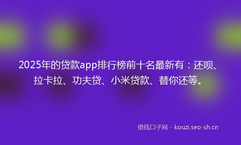2025年的贷款app排行榜前十名最新有：还呗、拉卡拉、功夫贷、小米贷款、替你还等。