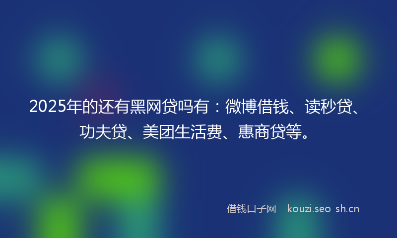 2025年的还有黑网贷吗有:微博借钱、读秒贷、功夫贷、美团生活费、惠商贷等。