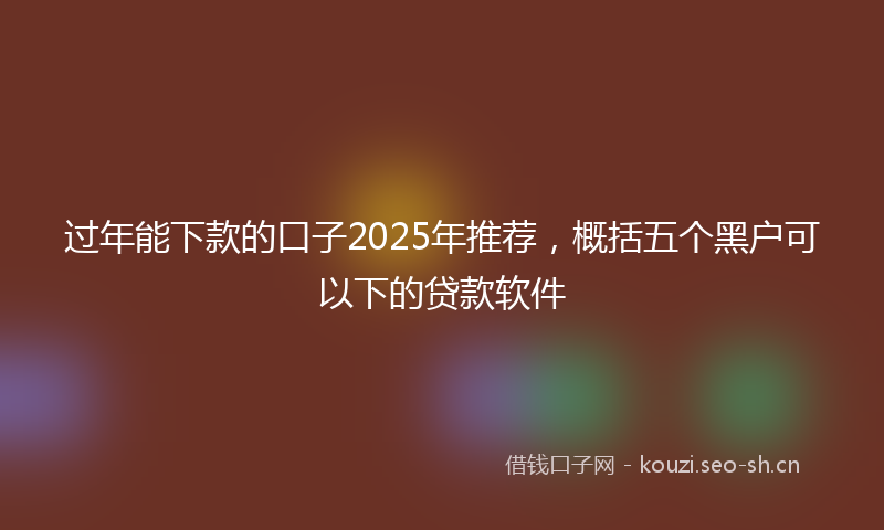 过年能下款的口子2025年推荐，概括五个黑户可以下的贷款软件