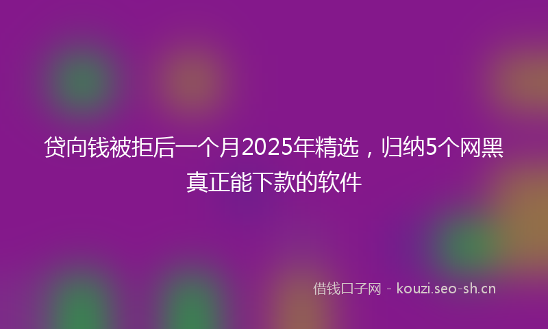贷向钱被拒后一个月2025年精选，归纳5个网黑真正能下款的软件