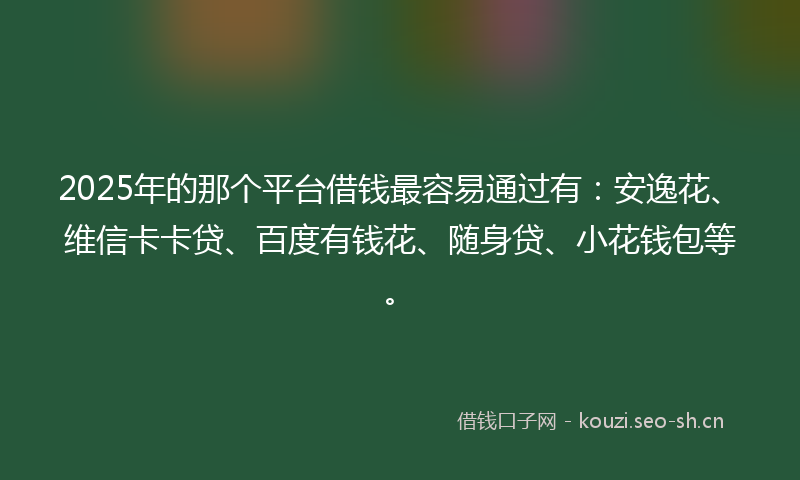 2025年的那个平台借钱最容易通过有：安逸花、维信卡卡贷、百度有钱花、随身贷、小花钱包等。