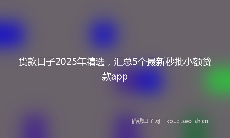 货款口子2025年精选,汇总5个最新秒批小额贷款app