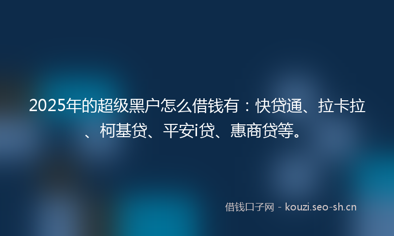2025年的超级黑户怎么借钱有：快贷通、拉卡拉、柯基贷、平安i贷、惠商贷等。