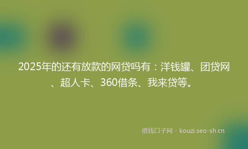 2025年的还有放款的网贷吗有：洋钱罐、团贷网、超人卡、360借条、我来贷等。