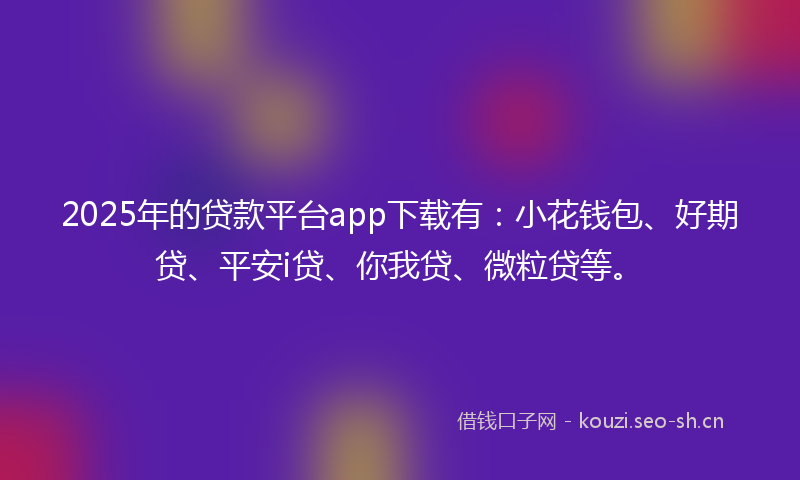 2025年的贷款平台app下载有：小花钱包、好期贷、平安i贷、你我贷、微粒贷等。