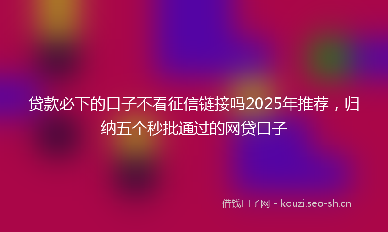 贷款必下的口子不看征信链接吗2025年推荐，归纳五个秒批通过的网贷口子