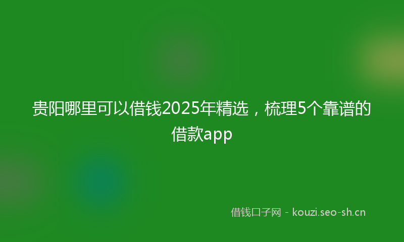 贵阳哪里可以借钱2025年精选，梳理5个靠谱的借款app