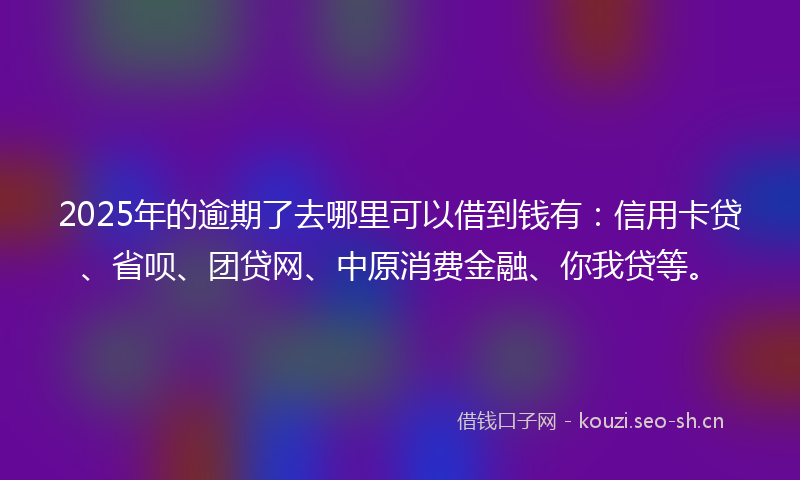 2025年的逾期了去哪里可以借到钱有:信用卡贷、省呗、团贷网、中原消费金融、你我贷等。
