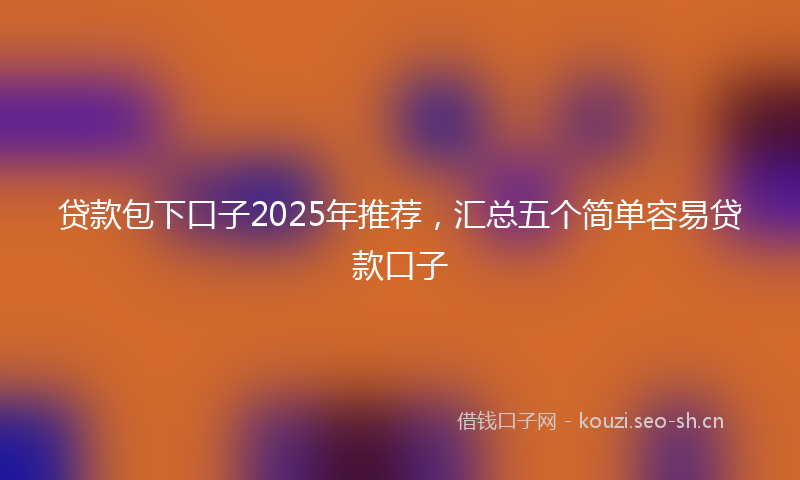 贷款包下口子2025年推荐，汇总五个简单容易贷款口子