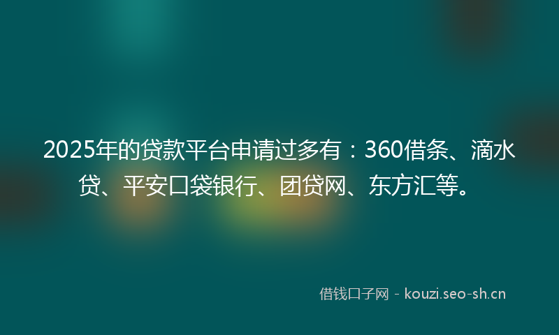 2025年的贷款平台申请过多有：360借条、滴水贷、平安口袋银行、团贷网、东方汇等。