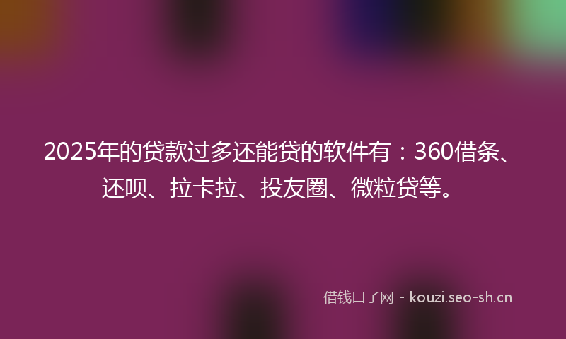 2025年的贷款过多还能贷的软件有：360借条、还呗、拉卡拉、投友圈、微粒贷等。