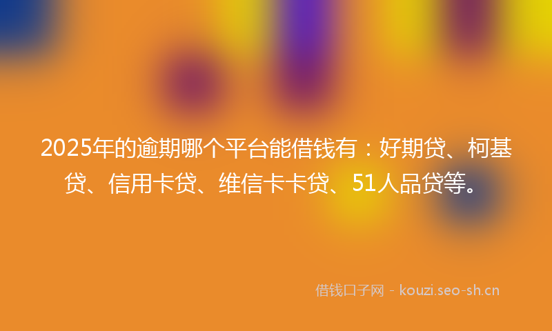 2025年的逾期哪个平台能借钱有：好期贷、柯基贷、信用卡贷、维信卡卡贷、51人品贷等。