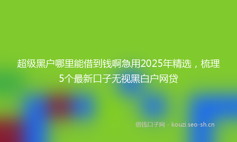 超级黑户哪里能借到钱啊急用2025年精选，梳理5个最新口子无视黑白户网贷