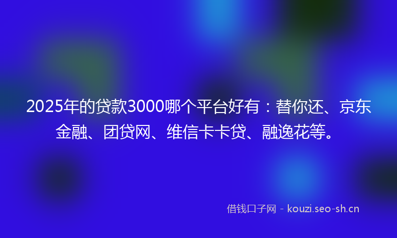 2025年的贷款3000哪个平台好有：替你还、京东金融、团贷网、维信卡卡贷、融逸花等。