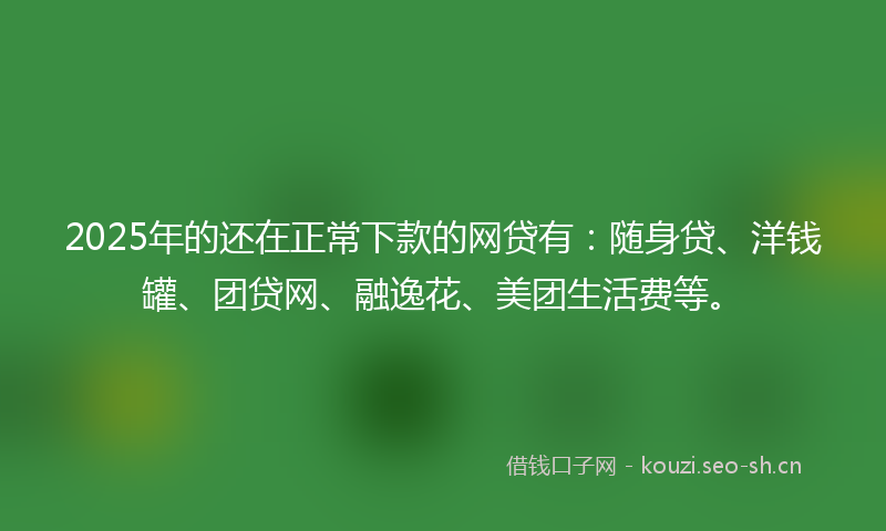 2025年的还在正常下款的网贷有:随身贷、洋钱罐、团贷网、融逸花、美团生活费等。