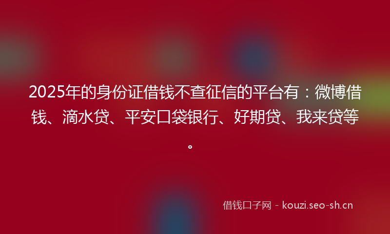 2025年的身份证借钱不查征信的平台有：微博借钱、滴水贷、平安口袋银行、好期贷、我来贷等。
