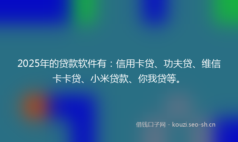 2025年的贷款软件有：信用卡贷、功夫贷、维信卡卡贷、小米贷款、你我贷等。