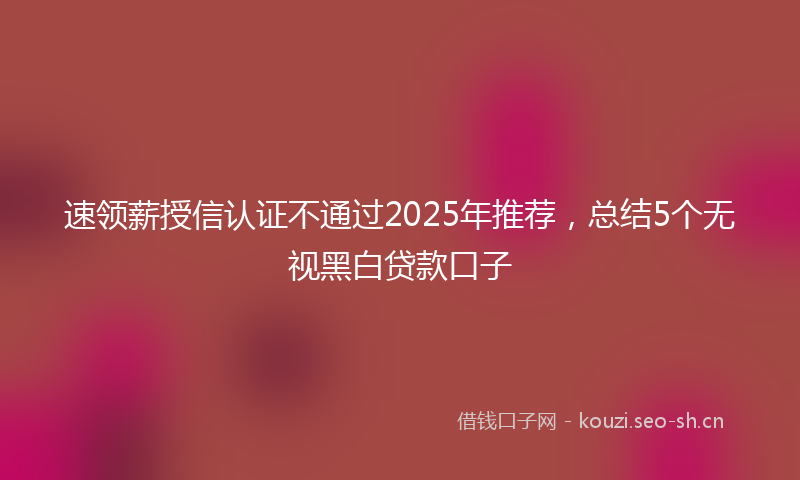 速领薪授信认证不通过2025年推荐,总结5个无视黑白贷款口子