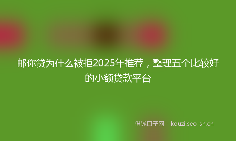 邮你贷为什么被拒2025年推荐，整理五个比较好的小额贷款平台