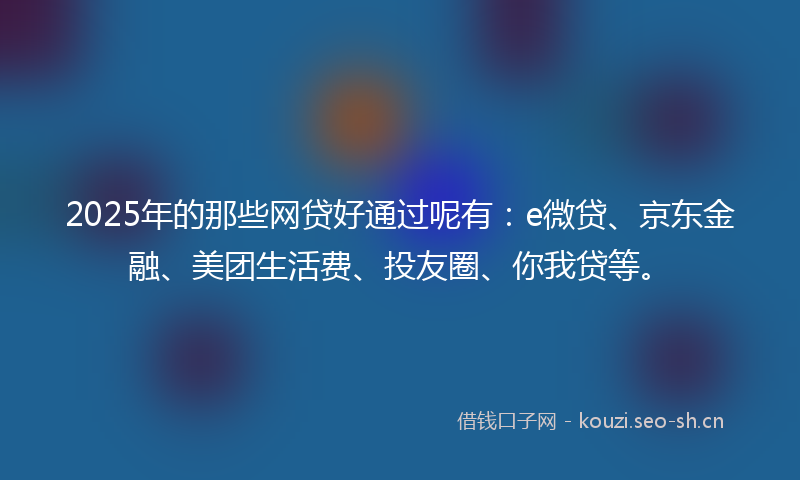2025年的那些网贷好通过呢有：e微贷、京东金融、美团生活费、投友圈、你我贷等。