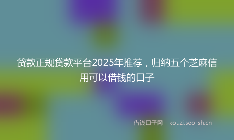 贷款正规贷款平台2025年推荐，归纳五个芝麻信用可以借钱的口子