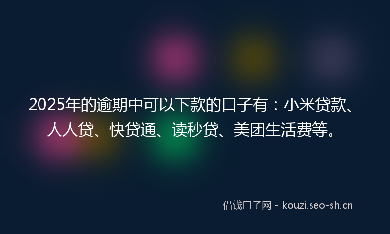 2025年的逾期中可以下款的口子有:小米贷款、人人贷、快贷通、读秒贷、美团生活费等。