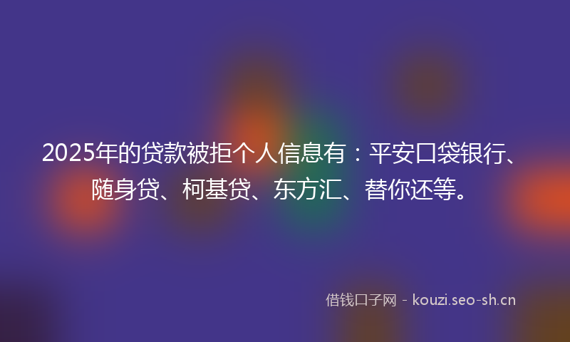 2025年的贷款被拒个人信息有：平安口袋银行、随身贷、柯基贷、东方汇、替你还等。