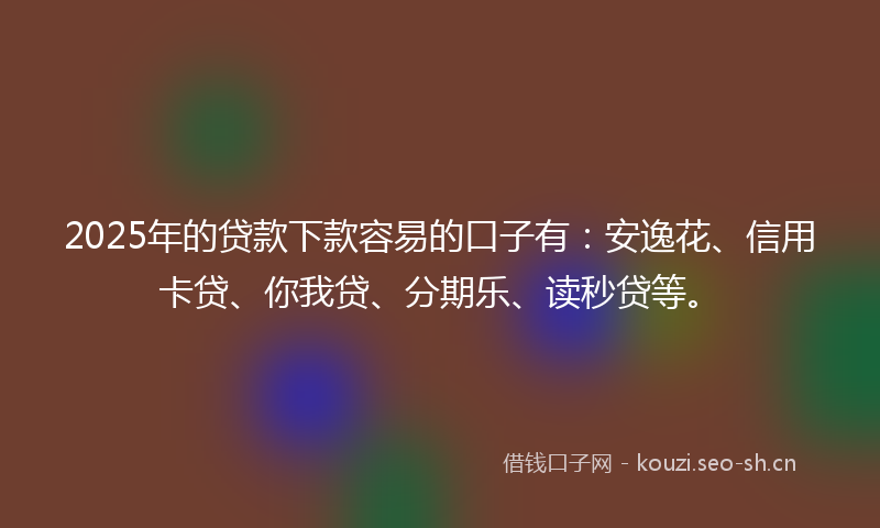 2025年的贷款下款容易的口子有：安逸花、信用卡贷、你我贷、分期乐、读秒贷等。
