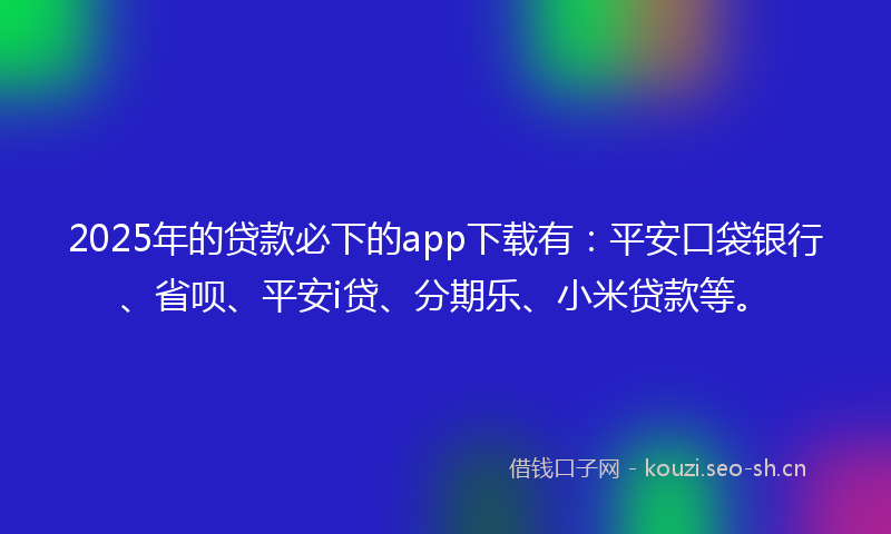 2025年的贷款必下的app下载有：平安口袋银行、省呗、平安i贷、分期乐、小米贷款等。