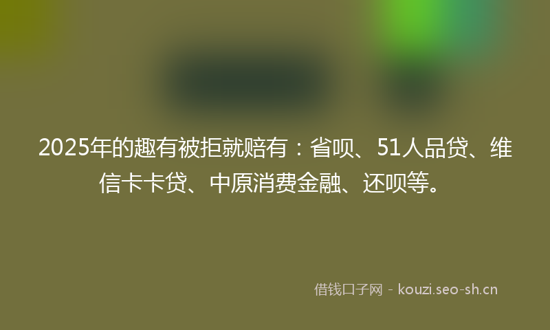 2025年的趣有被拒就赔有：省呗、51人品贷、维信卡卡贷、中原消费金融、还呗等。